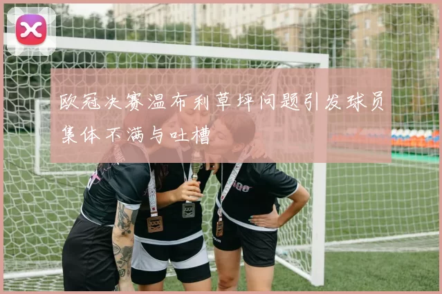 欧冠决赛温布利草坪问题引发球员集体不满与吐槽