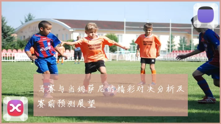 马赛与当姆萨尼的精彩对决分析及赛前预测展望