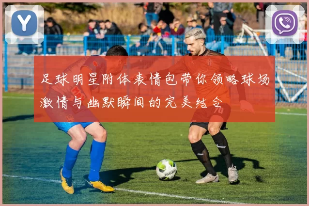 足球明星附体表情包带你领略球场激情与幽默瞬间的完美结合