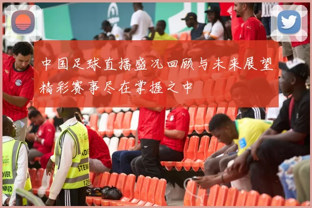 中国足球直播盛况回顾与未来展望精彩赛事尽在掌握之中