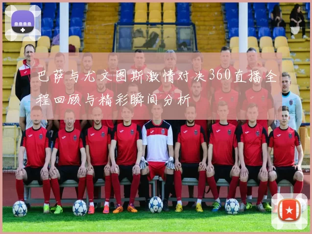 巴萨与尤文图斯激情对决360直播全程回顾与精彩瞬间分析
