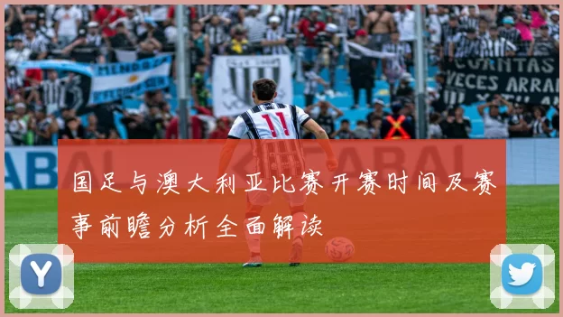 国足与澳大利亚比赛开赛时间及赛事前瞻分析全面解读
