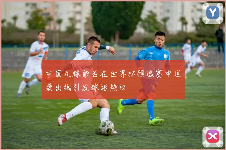 中国足球能否在世界杯预选赛中逆袭出线引发球迷热议