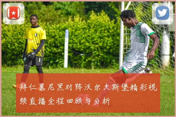 拜仁慕尼黑对阵沃尔夫斯堡精彩视频直播全程回顾与分析